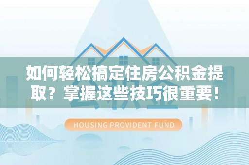 开平如何轻松搞定住房公积金提取？掌握这些技巧很重要！