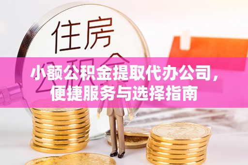 开平小额公积金提取代办公司，便捷服务与选择指南