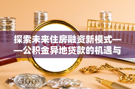 开平探索未来住房融资新模式——公积金异地贷款的机遇与挑战