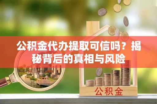 开平公积金代办提取可信吗？揭秘背后的真相与风险