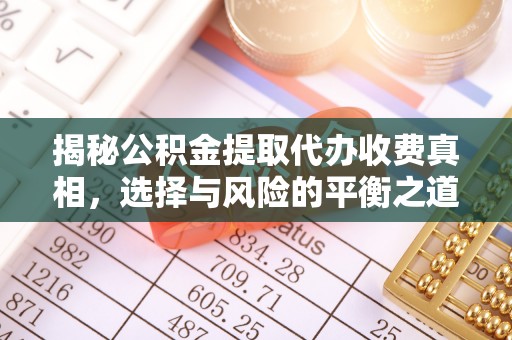 开平揭秘公积金提取代办收费真相，选择与风险的平衡之道