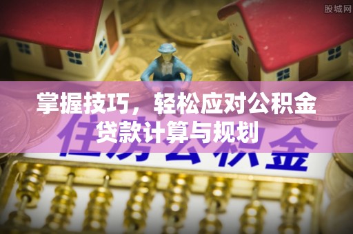 开平掌握技巧，轻松应对公积金贷款计算与规划