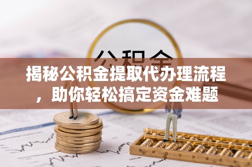 开平揭秘公积金提取代办理流程，助你轻松搞定资金难题
