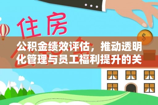 开平公积金绩效评估，推动透明化管理与员工福利提升的关键