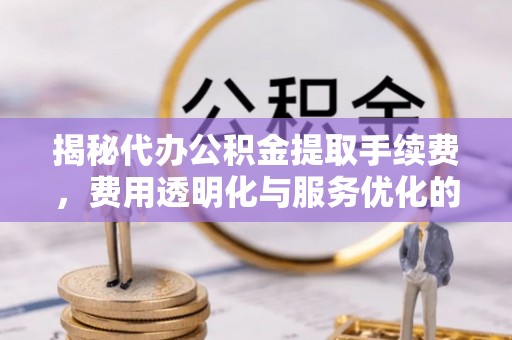 开平揭秘代办公积金提取手续费，费用透明化与服务优化的关键