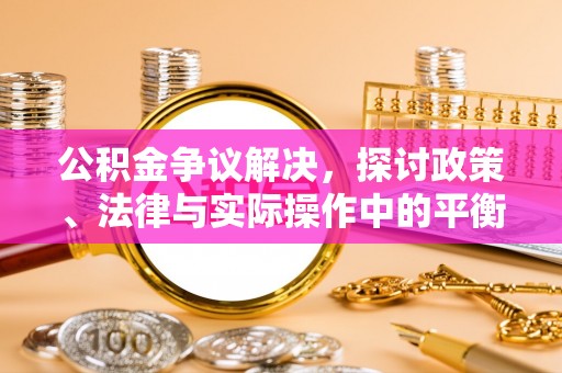 开平公积金争议解决，探讨政策、法律与实际操作中的平衡之道