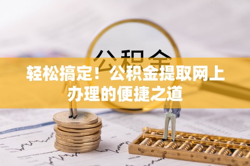 开平轻松搞定！公积金提取网上办理的便捷之道