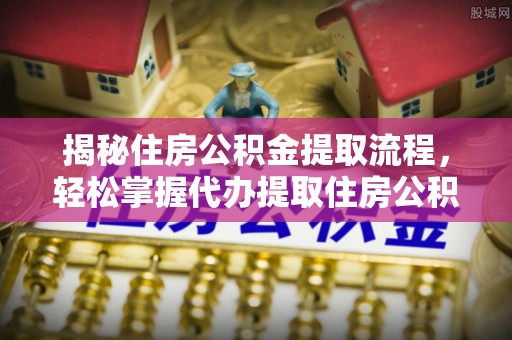 开平揭秘住房公积金提取流程，轻松掌握代办提取住房公积金技巧
