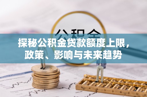 开平探秘公积金贷款额度上限，政策、影响与未来趋势