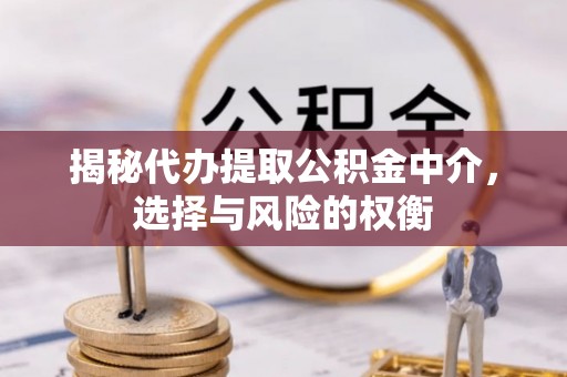 开平揭秘代办提取公积金中介，选择与风险的权衡
