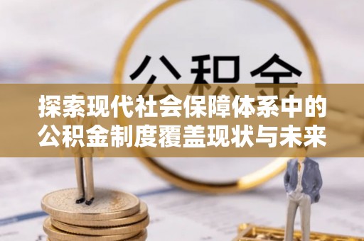 开平探索现代社会保障体系中的公积金制度覆盖现状与未来