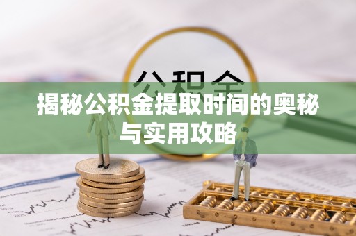 开平揭秘公积金提取时间的奥秘与实用攻略