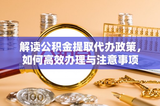 开平解读公积金提取代办政策，如何高效办理与注意事项