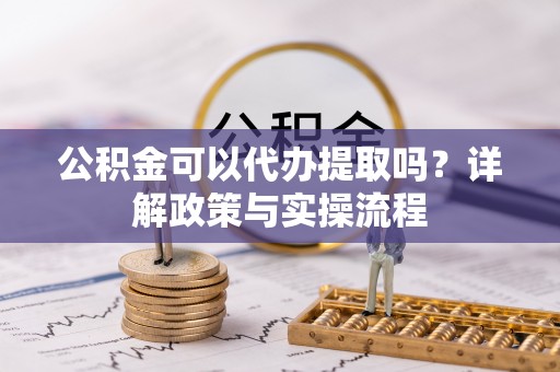 开平公积金可以代办提取吗？详解政策与实操流程
