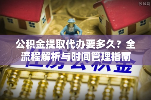 开平公积金提取代办要多久？全流程解析与时间管理指南