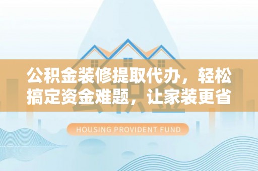 开平公积金装修提取代办，轻松搞定资金难题，让家装更省心