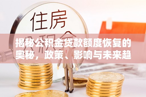 开平揭秘公积金贷款额度恢复的奥秘，政策、影响与未来趋势