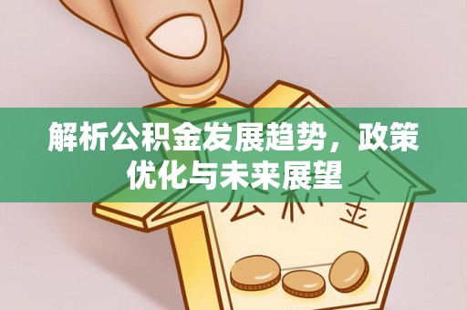开平解析公积金发展趋势，政策优化与未来展望