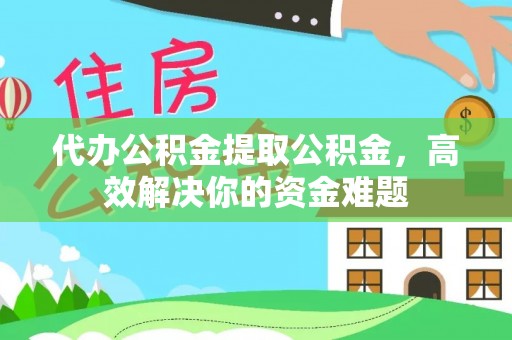 开平代办公积金提取公积金，高效解决你的资金难题
