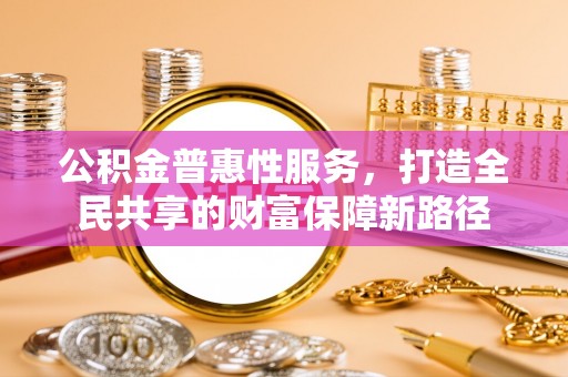开平公积金普惠性服务，打造全民共享的财富保障新路径