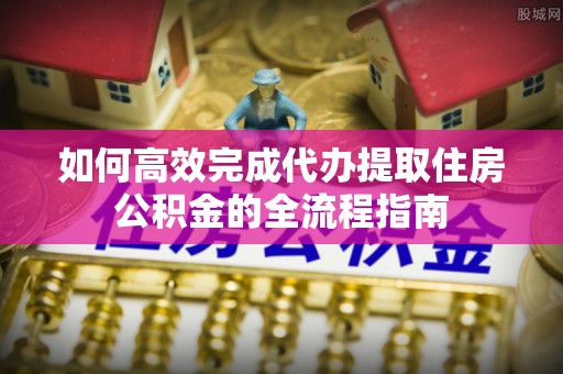 开平如何高效完成代办提取住房公积金的全流程指南