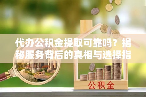 开平代办公积金提取可靠吗？揭秘服务背后的真相与选择指南