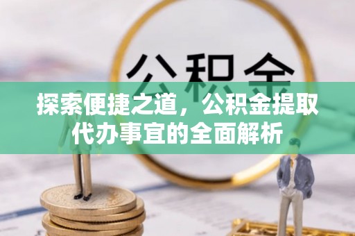 开平探索便捷之道，公积金提取代办事宜的全面解析