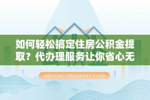 开平如何轻松搞定住房公积金提取？代办理服务让你省心无忧