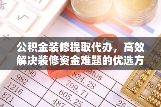 开平公积金装修提取代办，高效解决装修资金难题的优选方案