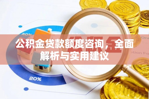 开平公积金贷款额度咨询，全面解析与实用建议