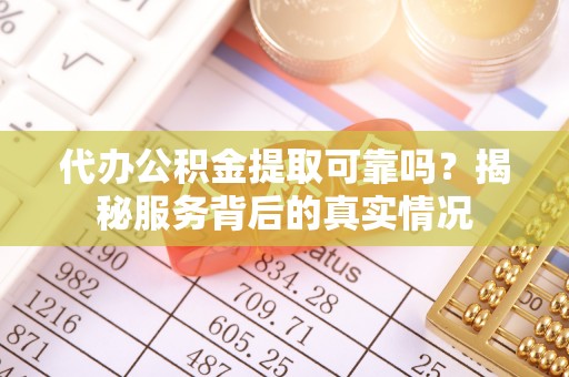 开平代办公积金提取可靠吗？揭秘服务背后的真实情况