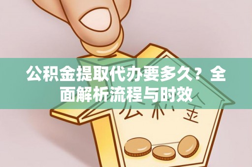 开平公积金提取代办要多久？全面解析流程与时效