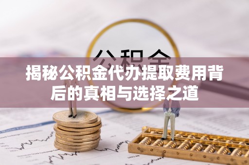 开平揭秘公积金代办提取费用背后的真相与选择之道