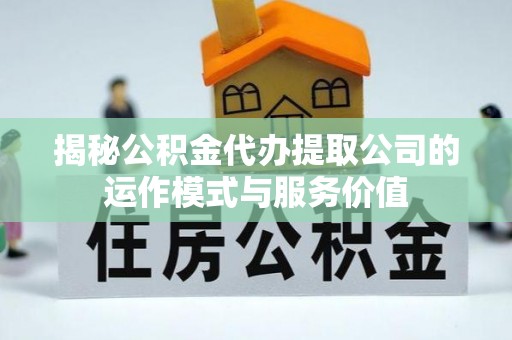 开平揭秘公积金代办提取公司的运作模式与服务价值