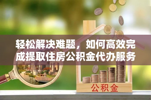 开平轻松解决难题，如何高效完成提取住房公积金代办服务
