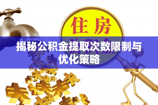 开平揭秘公积金提取次数限制与优化策略