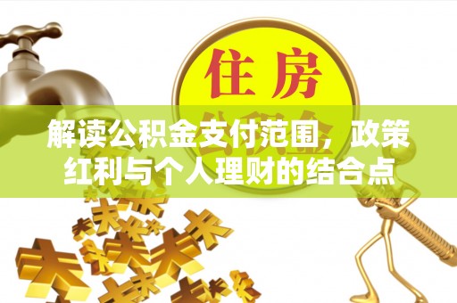 开平解读公积金支付范围，政策红利与个人理财的结合点