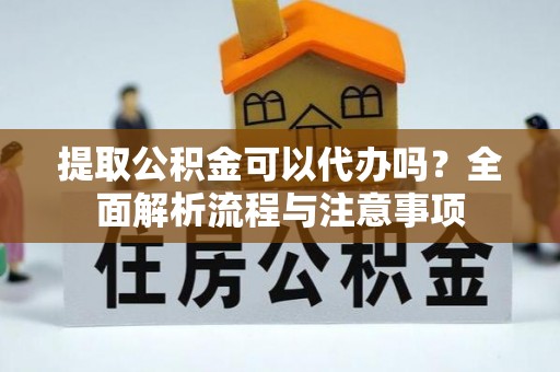 开平提取公积金可以代办吗？全面解析流程与注意事项