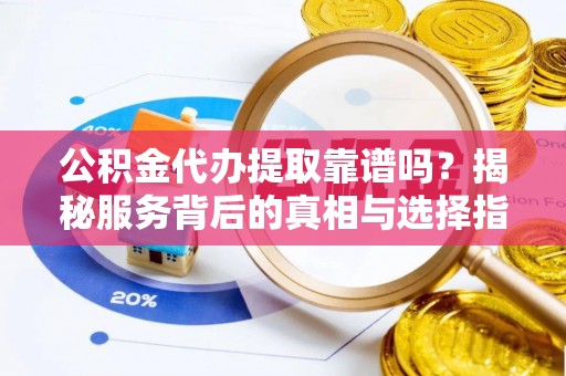 开平公积金代办提取靠谱吗？揭秘服务背后的真相与选择指南