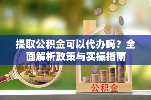 开平提取公积金可以代办吗？全面解析政策与实操指南