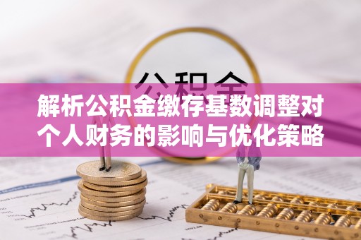 开平解析公积金缴存基数调整对个人财务的影响与优化策略
