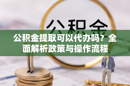 开平公积金提取可以代办吗？全面解析政策与操作流程