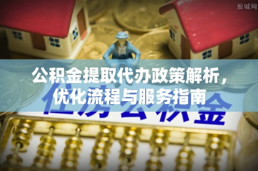 开平公积金提取代办政策解析，优化流程与服务指南