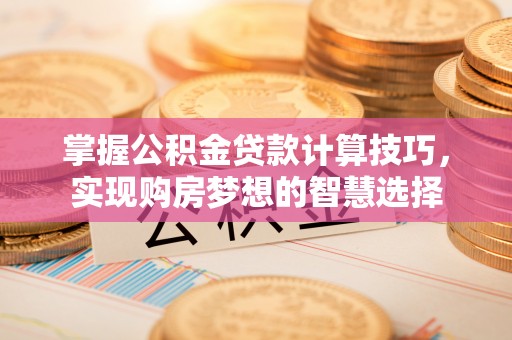 开平掌握公积金贷款计算技巧，实现购房梦想的智慧选择