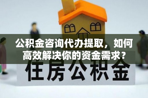 开平公积金咨询代办提取，如何高效解决你的资金需求？