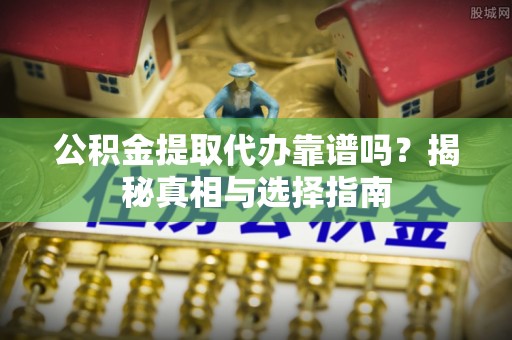 开平公积金提取代办靠谱吗？揭秘真相与选择指南