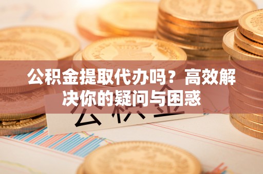 开平公积金提取代办吗？高效解决你的疑问与困惑