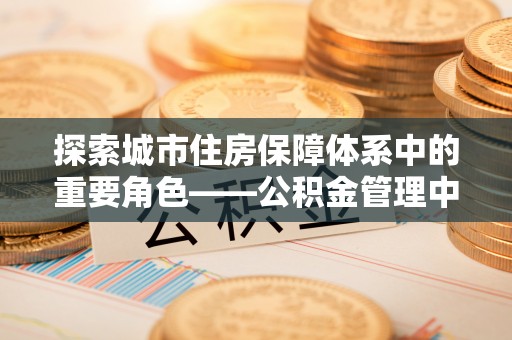 开平探索城市住房保障体系中的重要角色——公积金管理中心