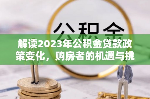 开平解读2023年公积金贷款政策变化，购房者的机遇与挑战