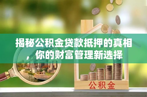 开平揭秘公积金贷款抵押的真相，你的财富管理新选择